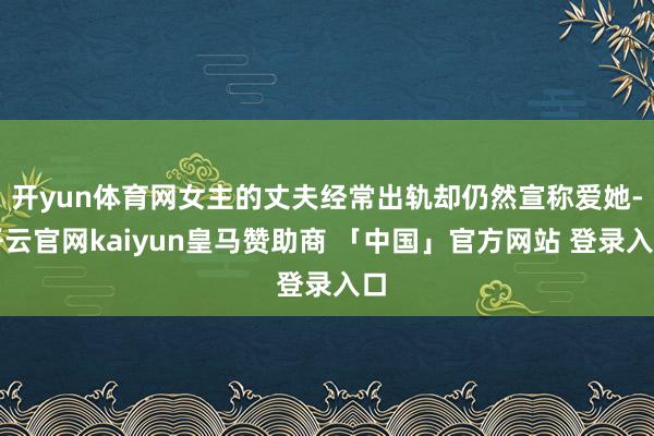 开yun体育网女主的丈夫经常出轨却仍然宣称爱她-开云官网kaiyun皇马赞助商 「中国」官方网站 登录入口