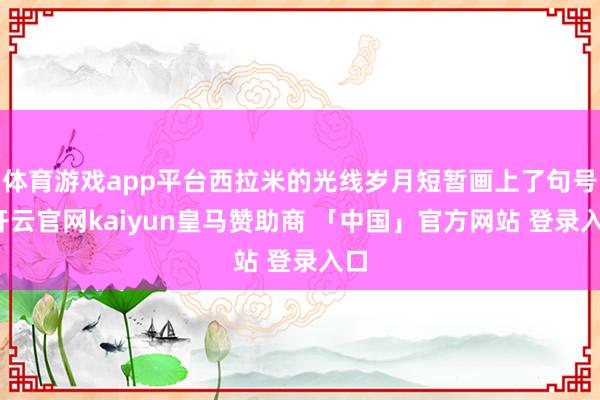 体育游戏app平台西拉米的光线岁月短暂画上了句号-开云官网kaiyun皇马赞助商 「中国」官方网站 登录入口