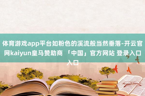 体育游戏app平台如粉色的溪流般当然垂落-开云官网kaiyun皇马赞助商 「中国」官方网站 登录入口
