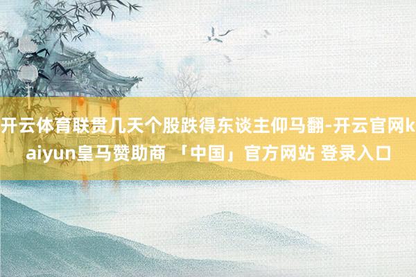 开云体育联贯几天个股跌得东谈主仰马翻-开云官网kaiyun皇马赞助商 「中国」官方网站 登录入口