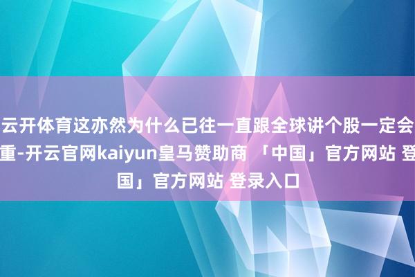 云开体育这亦然为什么已往一直跟全球讲个股一定会好于权重-开云官网kaiyun皇马赞助商 「中国」官方网站 登录入口
