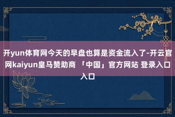 开yun体育网今天的早盘也算是资金流入了-开云官网kaiyun皇马赞助商 「中国」官方网站 登录入口