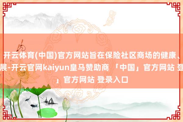 开云体育(中国)官方网站旨在保险社区商场的健康、踏实发展-开云官网kaiyun皇马赞助商 「中国」官方网站 登录入口
