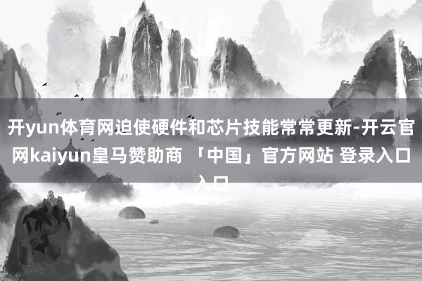 开yun体育网迫使硬件和芯片技能常常更新-开云官网kaiyun皇马赞助商 「中国」官方网站 登录入口