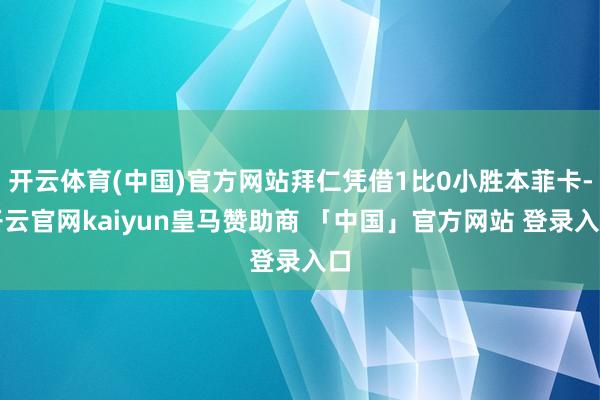 开云体育(中国)官方网站拜仁凭借1比0小胜本菲卡-开云官网kaiyun皇马赞助商 「中国」官方网站 登录入口
