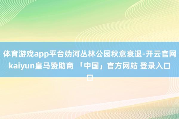 体育游戏app平台妫河丛林公园秋意衰退-开云官网kaiyun皇马赞助商 「中国」官方网站 登录入口