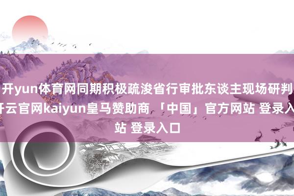 开yun体育网同期积极疏浚省行审批东谈主现场研判-开云官网kaiyun皇马赞助商 「中国」官方网站 登录入口